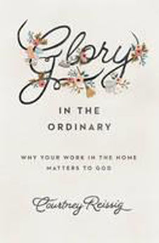 Picture of Glory in the Ordinary: Why Your Work in the home matters to God